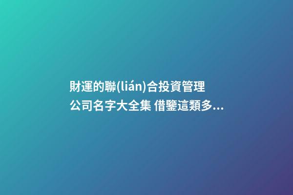 財運的聯(lián)合投資管理公司名字大全集 借鑒這類多見的好名-第1張-公司起名-玄機派